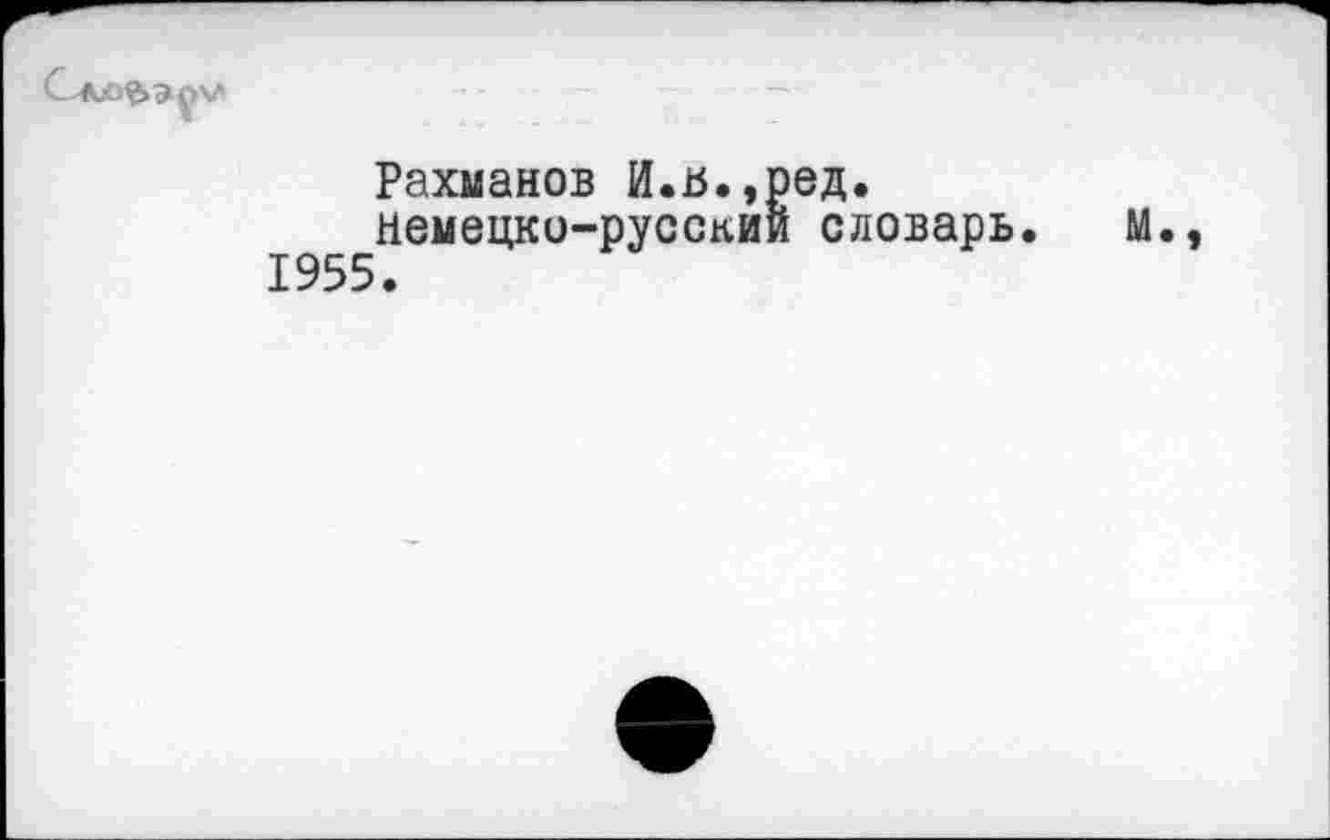 ﻿Рахманов И.ь.,ред.
немецко-русский словарь. М., 1955.